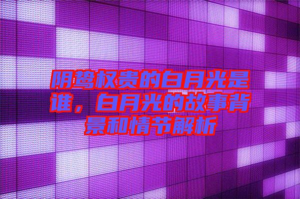 陰鷙權(quán)貴的白月光是誰(shuí)，白月光的故事背景和情節(jié)解析