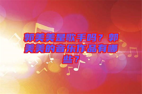 郭美美是歌手嗎？郭美美的音樂作品有哪些？