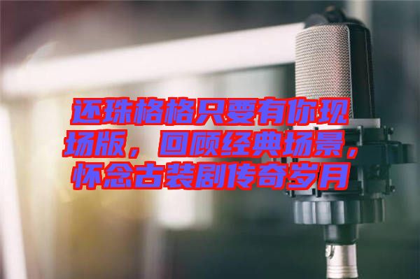 還珠格格只要有你現(xiàn)場(chǎng)版，回顧經(jīng)典場(chǎng)景，懷念古裝劇傳奇歲月