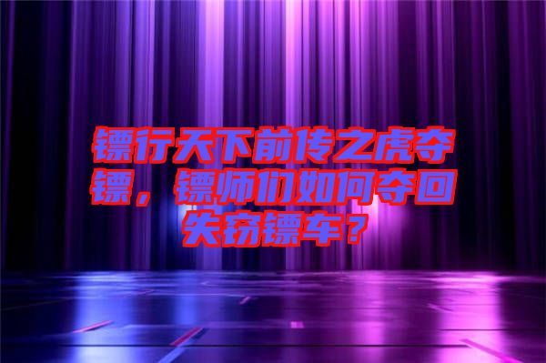 鏢行天下前傳之虎奪鏢，鏢師們?nèi)绾螉Z回失竊鏢車？