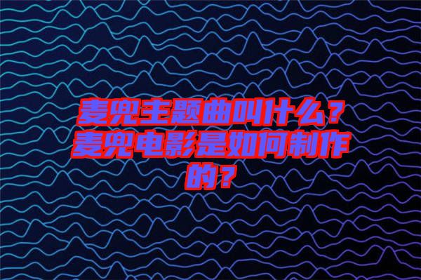 麥兜主題曲叫什么？麥兜電影是如何制作的？