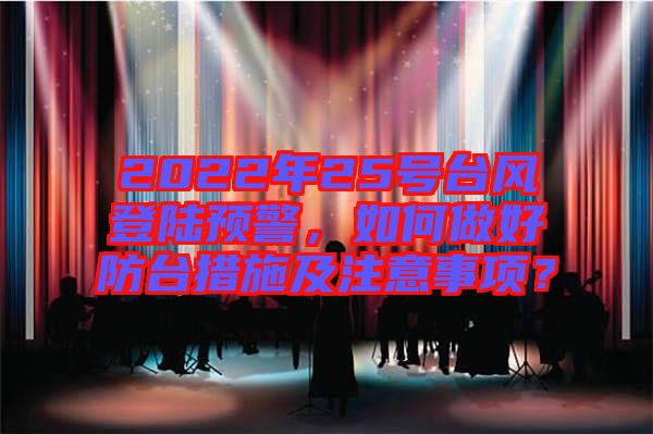 2022年25號(hào)臺(tái)風(fēng)登陸預(yù)警，如何做好防臺(tái)措施及注意事項(xiàng)？