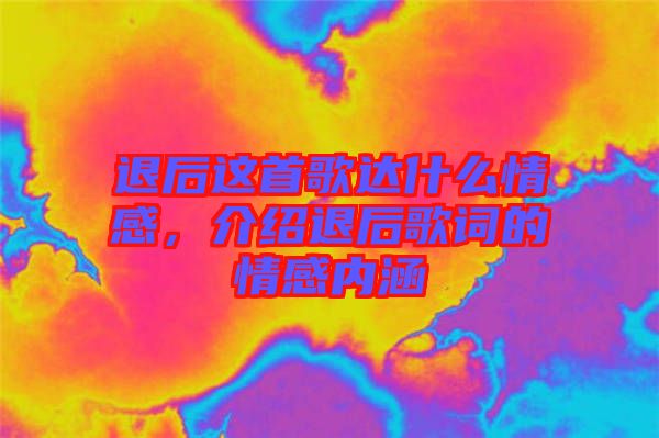 退后這首歌達什么情感，介紹退后歌詞的情感內(nèi)涵