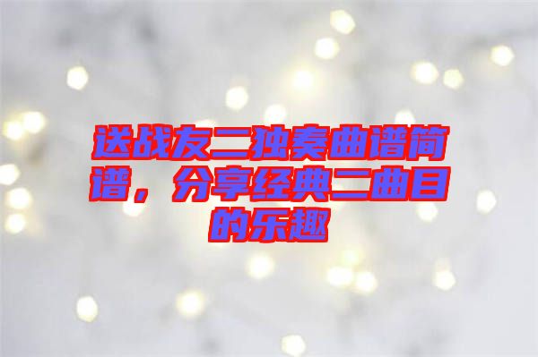 送戰(zhàn)友二獨奏曲譜簡譜，分享經(jīng)典二曲目的樂趣
