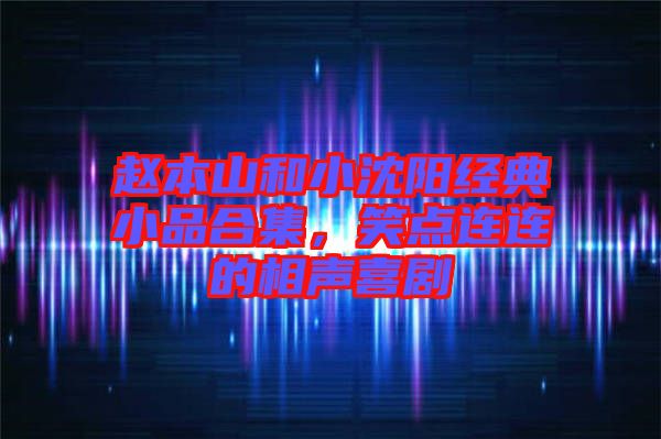 趙本山和小沈陽經(jīng)典小品合集，笑點連連的相聲喜劇
