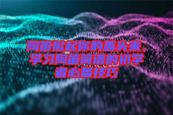 陶笛掀起你的蓋頭來，學習陶笛簡譜的初學者必備技巧