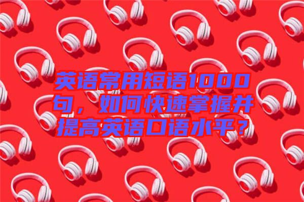 英語常用短語1000句，如何快速掌握并提高英語口語水平？