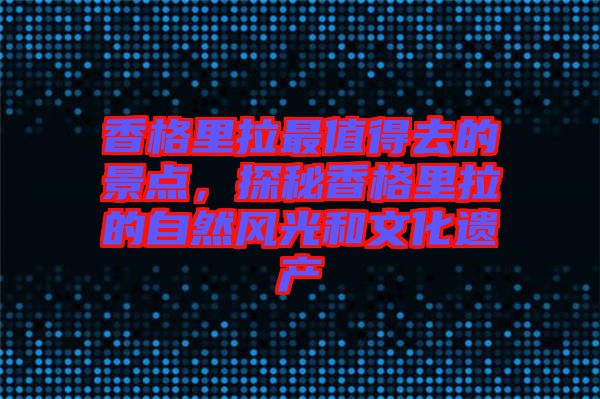 香格里拉最值得去的景點(diǎn)，探秘香格里拉的自然風(fēng)光和文化遺產(chǎn)