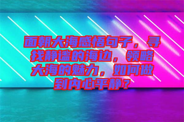 面朝大海感悟句子，尋找靜謐的海邊，領略大海的魅力，如何做到內心平靜？