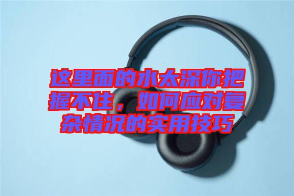 這里面的水太深你把握不住，如何應(yīng)對復(fù)雜情況的實(shí)用技巧