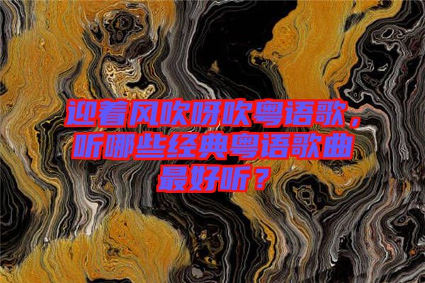 迎著風吹呀吹粵語歌，聽哪些經(jīng)典粵語歌曲最好聽？