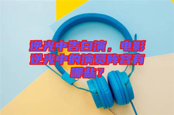 逆光中告白演，電影逆光中的演員陣容有哪些？