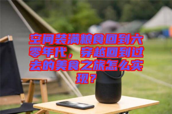 空間裝滿糧食回到六零年代，穿越回到過去的美食之旅怎么實(shí)現(xiàn)？