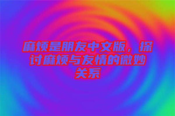 麻煩是朋友中文版，探討麻煩與友情的微妙關(guān)系