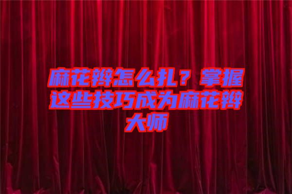 麻花辮怎么扎？掌握這些技巧成為麻花辮大師