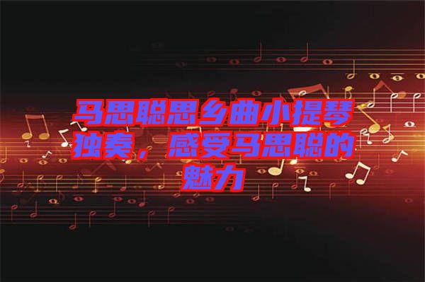 馬思聰思鄉(xiāng)曲小提琴獨(dú)奏，感受馬思聰?shù)镊攘? width=
