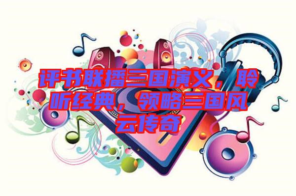 評書聯(lián)播三國演義，聆聽經(jīng)典，領(lǐng)略三國風(fēng)云傳奇