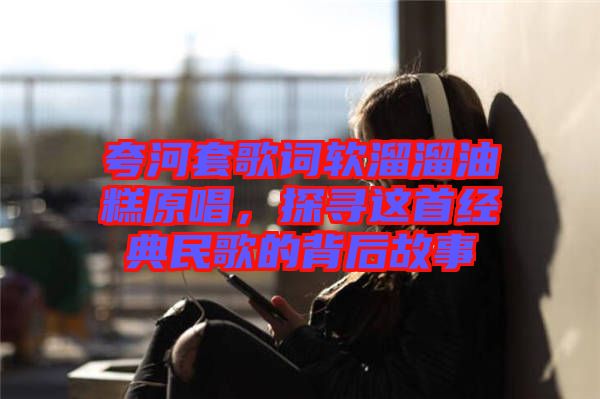 夸河套歌詞軟溜溜油糕原唱，探尋這首經(jīng)典民歌的背后故事