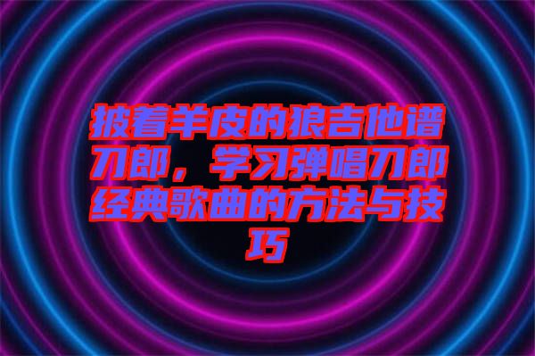 披著羊皮的狼吉他譜刀郎，學(xué)習(xí)彈唱刀郎經(jīng)典歌曲的方法與技巧