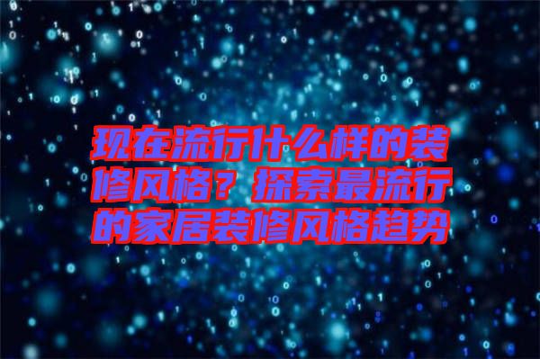 現(xiàn)在流行什么樣的裝修風格？探索最流行的家居裝修風格趨勢