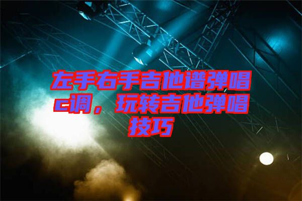 左手右手吉他譜彈唱c調(diào)，玩轉(zhuǎn)吉他彈唱技巧