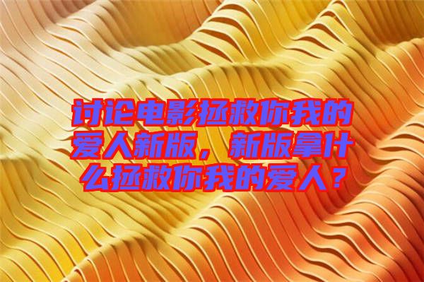 討論電影拯救你我的愛人新版，新版拿什么拯救你我的愛人？