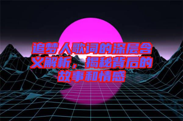 追夢人歌詞的深層含義解析，揭秘背后的故事和情感