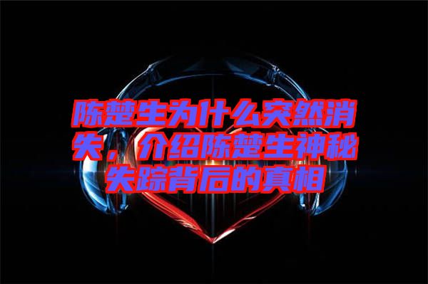 陳楚生為什么突然消失，介紹陳楚生神秘失蹤背后的真相