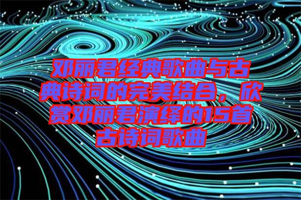 鄧麗君經(jīng)典歌曲與古典詩(shī)詞的完美結(jié)合，欣賞鄧麗君演繹的15首古詩(shī)詞歌曲