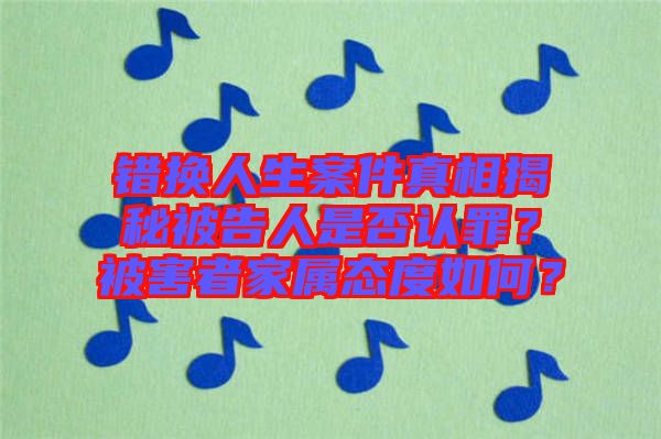 錯(cuò)換人生案件真相揭秘被告人是否認(rèn)罪？被害者家屬態(tài)度如何？