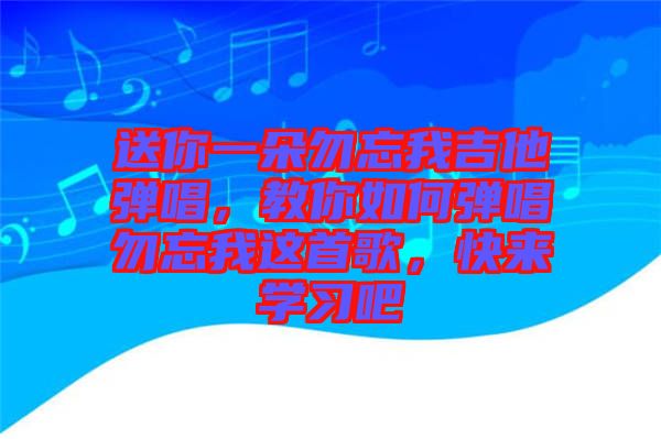 送你一朵勿忘我吉他彈唱，教你如何彈唱勿忘我這首歌，快來學(xué)習(xí)吧