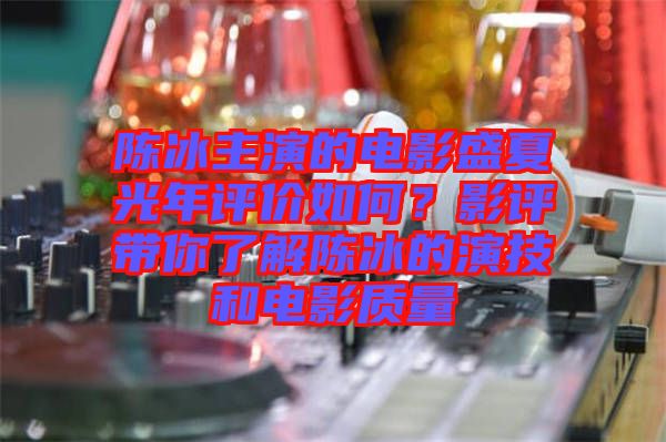 陳冰主演的電影盛夏光年評(píng)價(jià)如何？影評(píng)帶你了解陳冰的演技和電影質(zhì)量