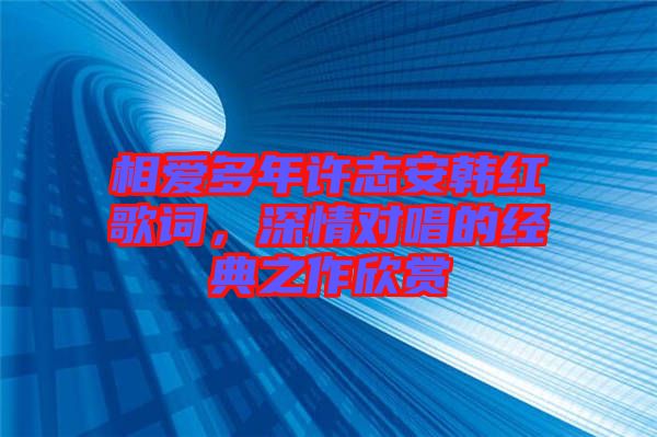 相愛多年許志安韓紅歌詞，深情對(duì)唱的經(jīng)典之作欣賞
