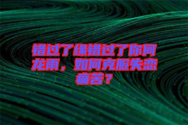 錯(cuò)過了緣錯(cuò)過了你何龍雨，如何克服失戀痛苦？
