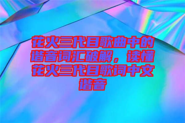 花火三代目歌曲中的諧音詞匯破解，讀懂花火三代目歌詞中文諧音