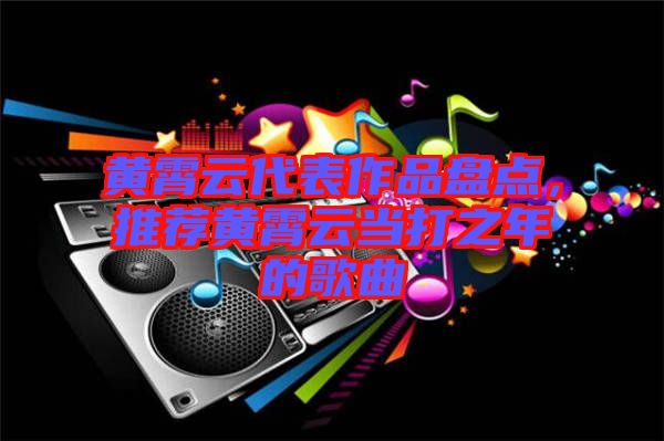 黃霄云代表作品盤點，推薦黃霄云當打之年的歌曲