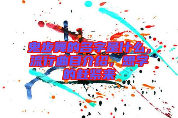 鬼步舞的名字是什么，流行曲目介紹，想學的趕緊來