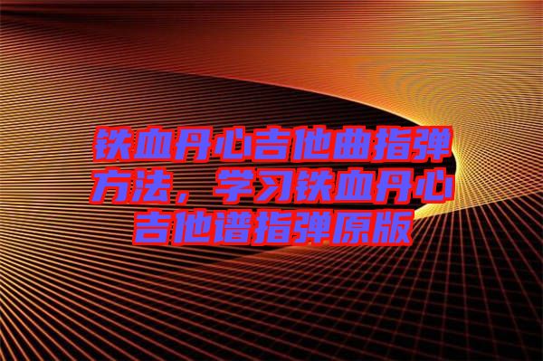 鐵血丹心吉他曲指彈方法，學(xué)習(xí)鐵血丹心吉他譜指彈原版