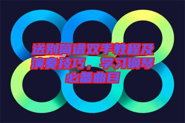 送別簡譜雙手教程及演奏技巧，學(xué)習(xí)鋼琴必備曲目