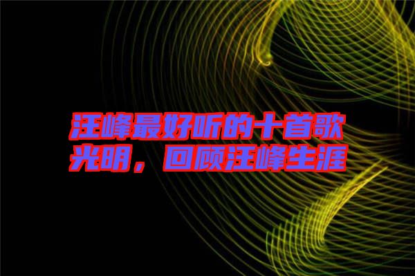 汪峰最好聽的十首歌光明，回顧汪峰生涯