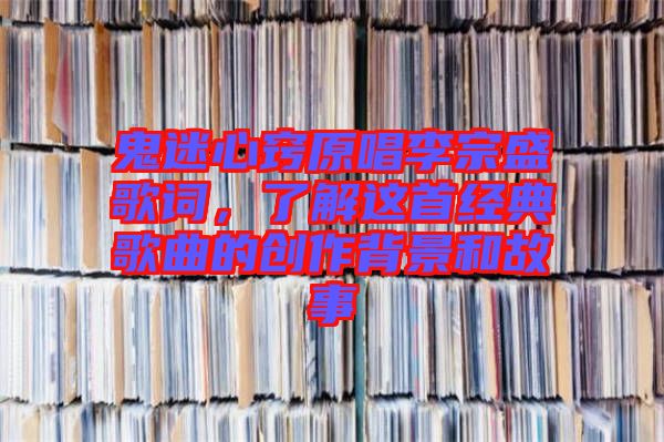 鬼迷心竅原唱李宗盛歌詞，了解這首經(jīng)典歌曲的創(chuàng)作背景和故事