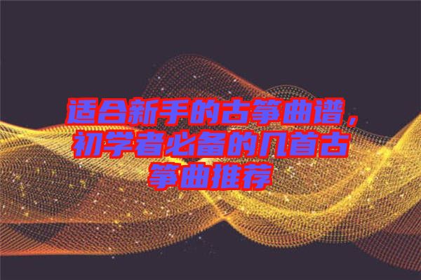 適合新手的古箏曲譜，初學(xué)者必備的幾首古箏曲推薦