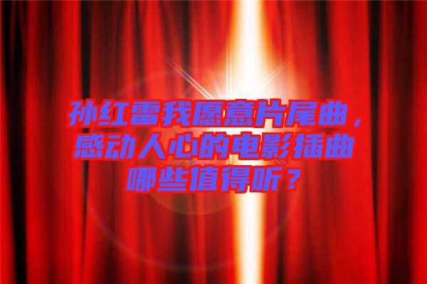 孫紅雷我愿意片尾曲，感動人心的電影插曲哪些值得聽？