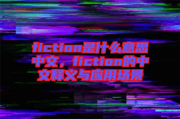 fiction是什么意思中文，fiction的中文釋義與應(yīng)用場景