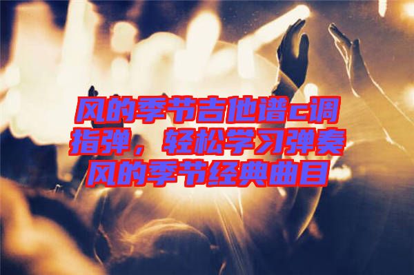 風(fēng)的季節(jié)吉他譜c調(diào)指彈，輕松學(xué)習(xí)彈奏風(fēng)的季節(jié)經(jīng)典曲目