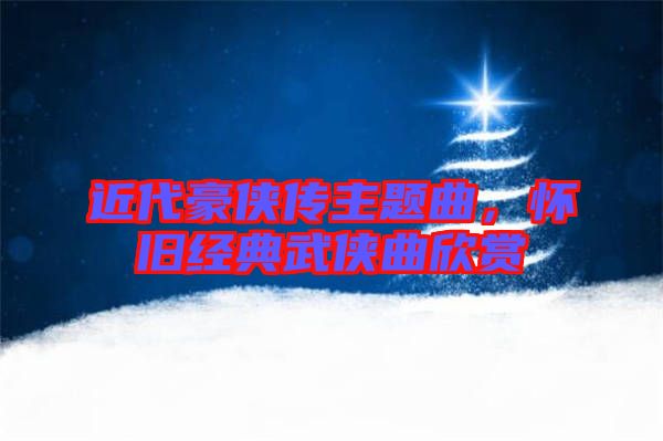 近代豪俠傳主題曲，懷舊經(jīng)典武俠曲欣賞