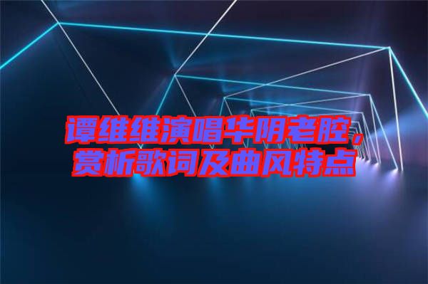 譚維維演唱華陰老腔，賞析歌詞及曲風(fēng)特點(diǎn)