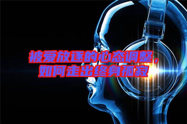 被愛放逐的心態(tài)調(diào)整，如何走出終身孤寂