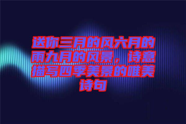 送你三月的風(fēng)六月的雨九月的風(fēng)景，詩意描寫四季美景的唯美詩句