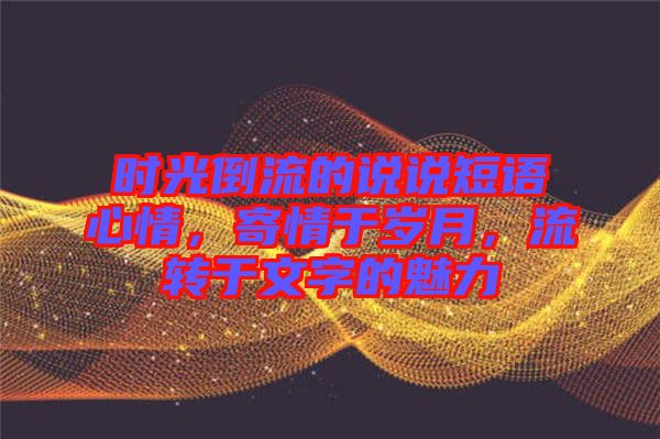 時(shí)光倒流的說(shuō)說(shuō)短語(yǔ)心情，寄情于歲月，流轉(zhuǎn)于文字的魅力